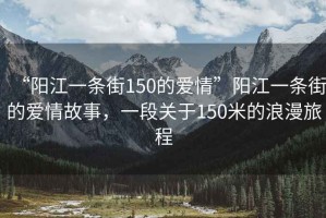 “陽(yáng)江一條街150的愛(ài)情”陽(yáng)江一條街的愛(ài)情故事，一段關(guān)于150米的浪漫旅程
