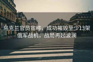 烏克蘭官員宣稱(chēng)，成功摧毀至少13架俄軍戰機，戰局再起波瀾