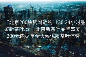 “北京200塊錢(qián)附近約1130.24小時(shí)品鑒新茶葉.cc”北京新茶葉品鑒盛宴，200元內盡享全天候優(yōu)質(zhì)茶葉體驗