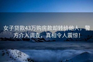 女子貸款43萬(wàn)購房款卻轉給他人，警方介入調查，真相令人震驚！