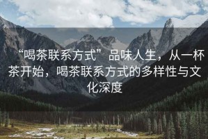 “喝茶聯(lián)系方式”品味人生，從一杯茶開(kāi)始，喝茶聯(lián)系方式的多樣性與文化深度