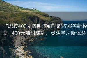 “職校400元隨叫隨到”職校服務(wù)新模式，400元隨叫隨到，靈活學(xué)習新體驗