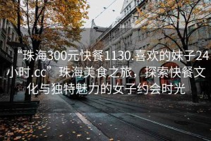 “珠海300元快餐1130.喜歡的妹子24小時(shí).cc”珠海美食之旅，探索快餐文化與獨特魅力的女子約會(huì )時(shí)光