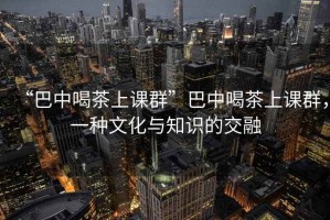 “巴中喝茶上課群”巴中喝茶上課群，一種文化與知識的交融
