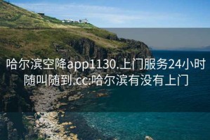 哈爾濱空降app1130.上門(mén)服務(wù)24小時(shí)隨叫隨到.cc:哈爾濱有沒(méi)有上門(mén)