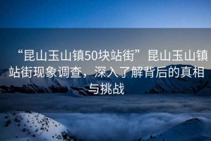 “昆山玉山鎮50塊站街”昆山玉山鎮站街現象調查，深入了解背后的真相與挑戰