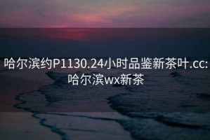 哈爾濱約P1130.24小時(shí)品鑒新茶葉.cc:哈爾濱wx新茶