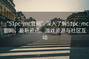 “51pc·mc官網(wǎng)”深入了解51pc·mc官網(wǎng)，最新資訊、游戲資源與社區互動(dòng)