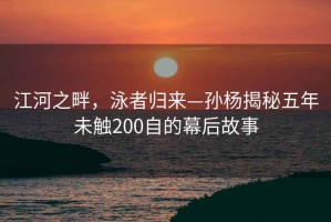 江河之畔，泳者歸來(lái)—孫楊揭秘五年未觸200自的幕后故事
