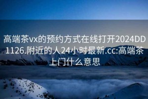 高端茶vx的預約方式在線(xiàn)打開(kāi)2024DD1126.附近的人24小時(shí)最新.cc:高端茶上門(mén)什么意思