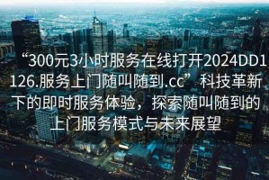 “300元3小時(shí)服務(wù)在線(xiàn)打開(kāi)2024DD1126.服務(wù)上門(mén)隨叫隨到.cc”科技革新下的即時(shí)服務(wù)體驗，探索隨叫隨到的上門(mén)服務(wù)模式與未來(lái)展望