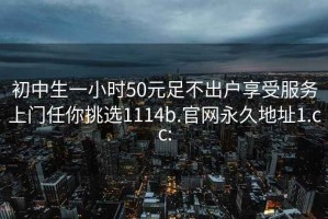 初中生一小時(shí)50元足不出戶(hù)享受服務(wù)上門(mén)任你挑選1114b.官網(wǎng)永久地址1.cc: