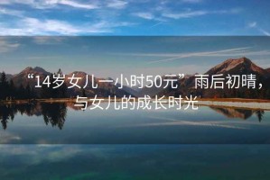 “14歲女兒一小時(shí)50元”雨后初晴，與女兒的成長(cháng)時(shí)光