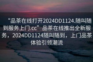 “品茶在線(xiàn)打開(kāi)2024DD1124.隨叫隨到服務(wù)上門(mén).cc”品茶在線(xiàn)推出全新服務(wù)，2024DD1124隨叫隨到，上門(mén)品茶體驗引領(lǐng)潮流