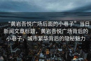 “黃巖吾悅廣場(chǎng)后面的小巷子”當日新聞文章標題，黃巖吾悅廣場(chǎng)背后的小巷子，城市繁華背后的隱秘魅力