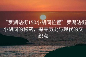 “羅湖站街150小胡同位置”羅湖站街小胡同的秘密，探尋歷史與現代的交織點(diǎn)