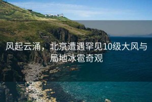 風(fēng)起云涌，北京遭遇罕見(jiàn)10級大風(fēng)與局地冰雹奇觀(guān)