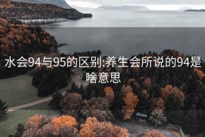 水會(huì )94與95的區別:養生會(huì )所說(shuō)的94是啥意思