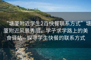 “塘廈附近學(xué)生2百快餐聯(lián)系方式”塘廈附近風(fēng)景秀麗，學(xué)子求學(xué)路上的美食驛站—探尋學(xué)生快餐的聯(lián)系方式