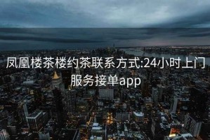 鳳凰樓茶樓約茶聯(lián)系方式:24小時(shí)上門(mén)服務(wù)接單app