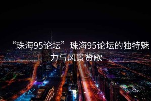 “珠海95論壇”珠海95論壇的獨特魅力與風(fēng)景贊歌