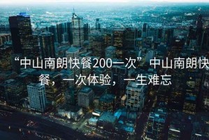 “中山南朗快餐200一次”中山南朗快餐，一次體驗，一生難忘