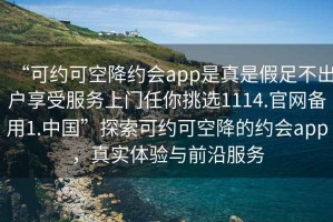 “可約可空降約會(huì )app是真是假足不出戶(hù)享受服務(wù)上門(mén)任你挑選1114.官網(wǎng)備用1.中國”探索可約可空降的約會(huì )app，真實(shí)體驗與前沿服務(wù)