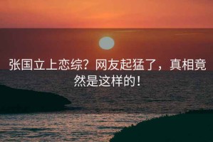 張國立上戀綜？網(wǎng)友起猛了，真相竟然是這樣的！