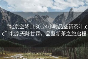 “北京空降1130.24小時(shí)品鑒新茶葉.cc”北京天降甘霖，品鑒新茶之旅啟程