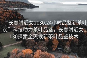 “長(cháng)春附近女1130.24小時(shí)品鑒新茶葉.cc”科技助力茶葉品鑒，長(cháng)春附近女1130探索全天候新茶葉品鑒技術(shù)