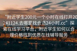 “附近學(xué)生200元一個(gè)小時(shí)在線(xiàn)打開(kāi)20241124.去哪里找合適24小時(shí).cc”探索在線(xiàn)學(xué)習平臺，附近學(xué)生如何以合理價(jià)格找到優(yōu)質(zhì)在線(xiàn)輔導服務(wù)