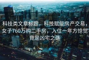 科技類(lèi)文章標題，科技賦能房產(chǎn)交易，女子760萬(wàn)購二手房，入住一年方驚覺(jué)竟是兇宅之謎