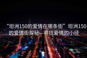 “坦洲150的愛(ài)情在哪條街”坦洲150的愛(ài)情街探秘—尋找愛(ài)情的小徑