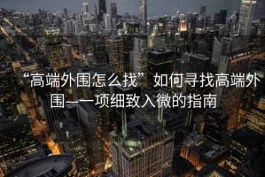 “高端外圍怎么找”如何尋找高端外圍—一項細致入微的指南