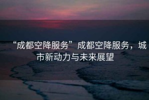 “成都空降服務(wù)”成都空降服務(wù)，城市新動(dòng)力與未來(lái)展望