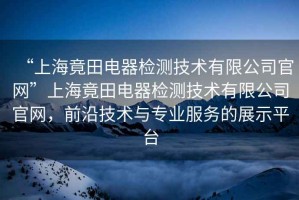 “上海竟田電器檢測技術(shù)有限公司官網(wǎng)”上海竟田電器檢測技術(shù)有限公司官網(wǎng)，前沿技術(shù)與專(zhuān)業(yè)服務(wù)的展示平臺