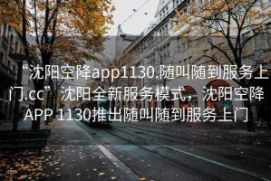 “沈陽(yáng)空降app1130.隨叫隨到服務(wù)上門(mén).cc”沈陽(yáng)全新服務(wù)模式，沈陽(yáng)空降APP 1130推出隨叫隨到服務(wù)上門(mén)