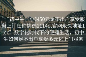 “初中生一小時(shí)50元足不出戶(hù)享受服務(wù)上門(mén)任你挑選1114d.官網(wǎng)永久地址1.cc”數字化時(shí)代下的便捷生活，初中生如何足不出戶(hù)享受多元化上門(mén)服務(wù)