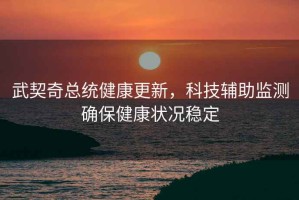 武契奇總統健康更新，科技輔助監測確保健康狀況穩定