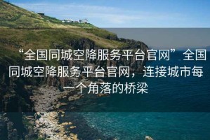 “全國同城空降服務(wù)平臺官網(wǎng)”全國同城空降服務(wù)平臺官網(wǎng)，連接城市每一個(gè)角落的橋梁