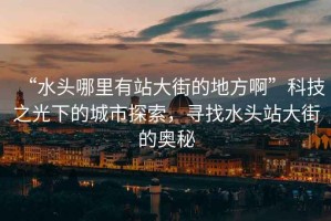 “水頭哪里有站大街的地方啊”科技之光下的城市探索，尋找水頭站大街的奧秘