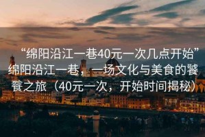 “綿陽(yáng)沿江一巷40元一次幾點(diǎn)開(kāi)始”綿陽(yáng)沿江一巷，一場(chǎng)文化與美食的饕餮之旅（40元一次，開(kāi)始時(shí)間揭秘）
