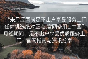 “來(lái)月經(jīng)同房足不出戶(hù)享受服務(wù)上門(mén)任你挑選絕對正點(diǎn).官網(wǎng)備用1.中國”月經(jīng)期間，足不出戶(hù)享受優(yōu)質(zhì)服務(wù)上門(mén)—官網(wǎng)指南與資訊分享