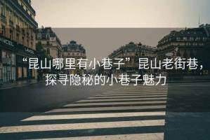 “昆山哪里有小巷子”昆山老街巷，探尋隱秘的小巷子魅力