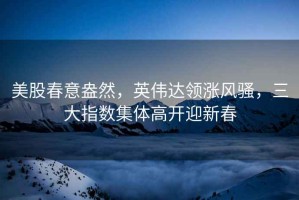 美股春意盎然，英偉達領(lǐng)漲風(fēng)騷，三大指數集體高開(kāi)迎新春