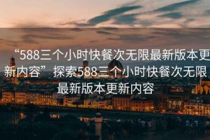 “588三個(gè)小時(shí)快餐次無(wú)限最新版本更新內容”探索588三個(gè)小時(shí)快餐次無(wú)限最新版本更新內容