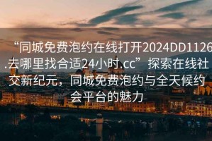 “同城免費泡約在線(xiàn)打開(kāi)2024DD1126.去哪里找合適24小時(shí).cc”探索在線(xiàn)社交新紀元，同城免費泡約與全天候約會(huì )平臺的魅力