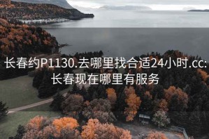 長(cháng)春約P1130.去哪里找合適24小時(shí).cc:長(cháng)春現在哪里有服務(wù)