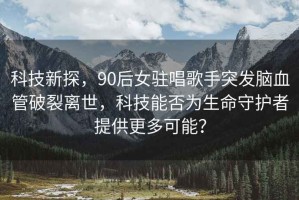 科技新探，90后女駐唱歌手突發(fā)腦血管破裂離世，科技能否為生命守護者提供更多可能？