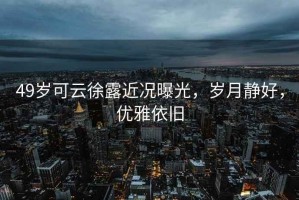 49歲可云徐露近況曝光，歲月靜好，優(yōu)雅依舊